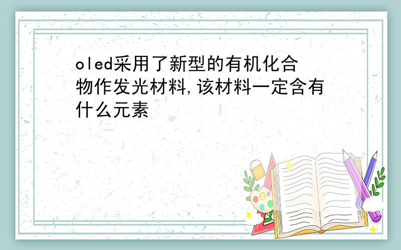 oled采用了新型的有机化合物作发光材料,该材料一定含有什么元素