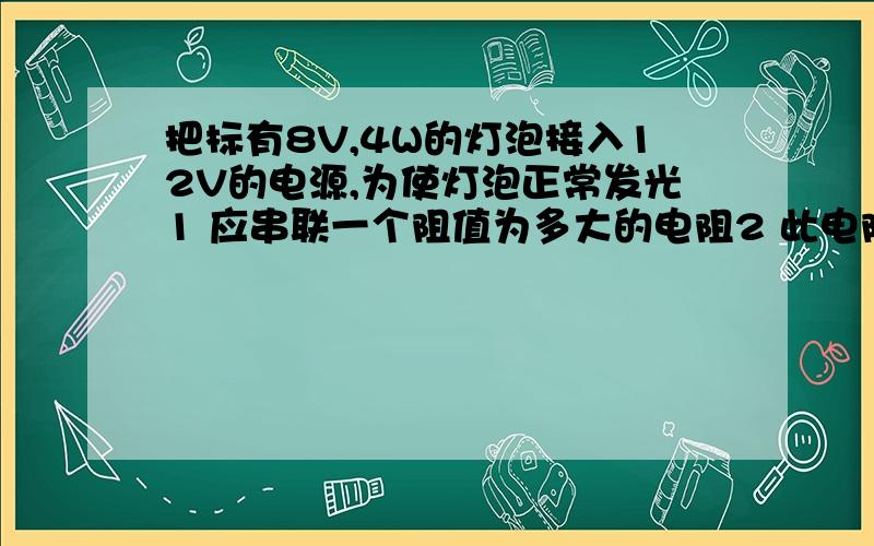 把标有8V,4W的灯泡接入12V的电源,为使灯泡正常发光1 应串联一个阻值为多大的电阻2 此电阻消耗的功率多大3 10分钟整个电路消耗的电能