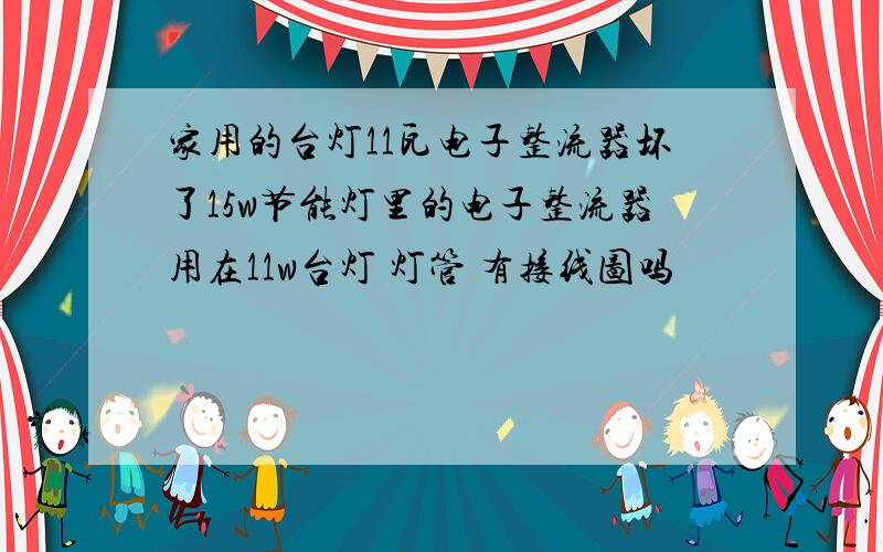 家用的台灯11瓦电子整流器坏了15w节能灯里的电子整流器用在11w台灯 灯管 有接线图吗