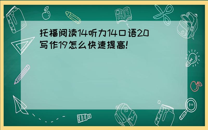 托福阅读14听力14口语20写作19怎么快速提高!