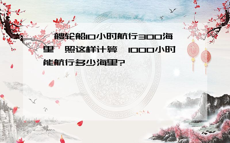 一艘轮船10小时航行300海里,照这样计算,1000小时能航行多少海里?