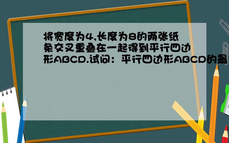 将宽度为4,长度为8的两张纸条交叉重叠在一起得到平行四边形ABCD.试问：平行四边形ABCD的最大、最小面积分别为多少?