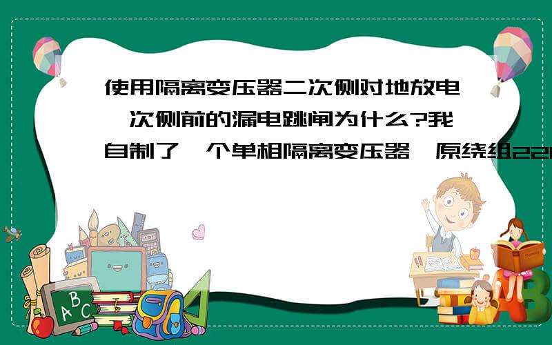 使用隔离变压器二次侧对地放电一次侧前的漏电跳闸为什么?我自制了一个单相隔离变压器,原绕组220v副绕组410v然后六倍压整流后对地放电,一侧前的漏电保护器跳闸这是为什么?按原理是不可