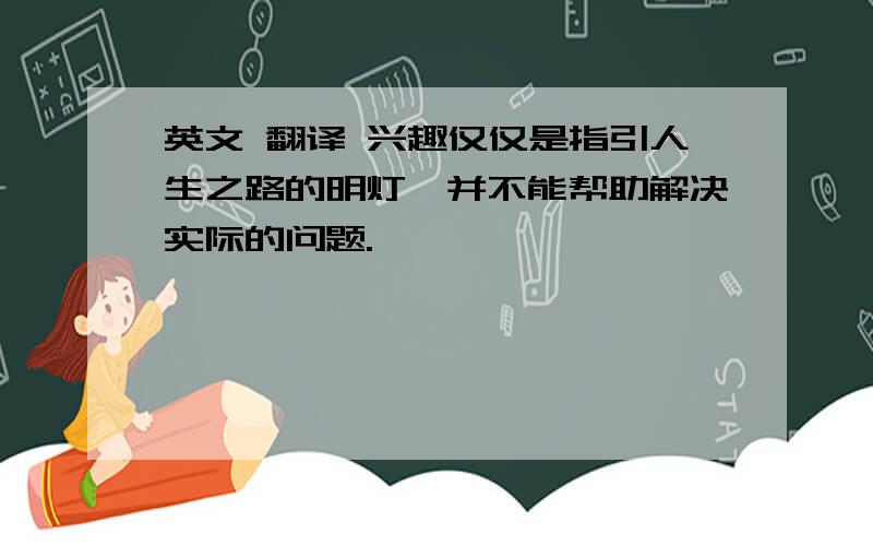 英文 翻译 兴趣仅仅是指引人生之路的明灯,并不能帮助解决实际的问题.