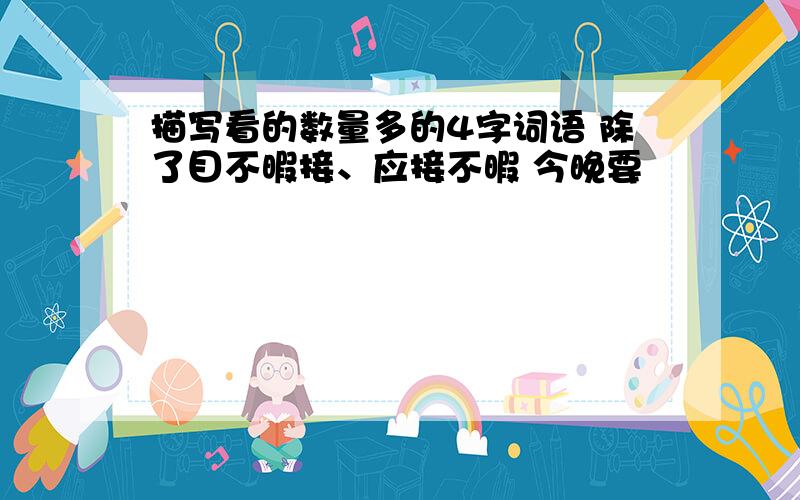 描写看的数量多的4字词语 除了目不暇接、应接不暇 今晚要