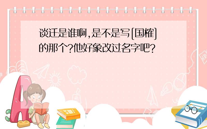 谈迁是谁啊,是不是写[国榷]的那个?他好象改过名字吧?