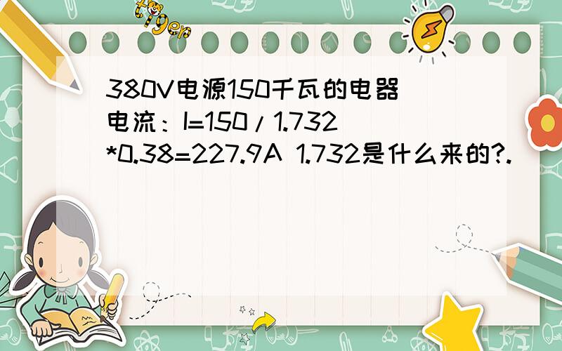 380V电源150千瓦的电器电流：I=150/1.732*0.38=227.9A 1.732是什么来的?.