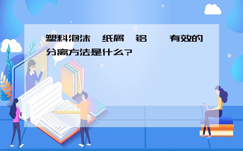 塑料泡沫、纸屑、铝箔、有效的分离方法是什么?