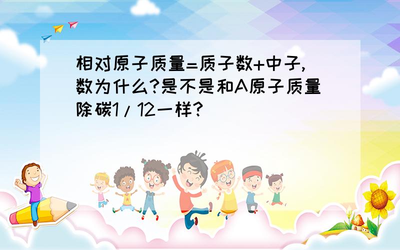 相对原子质量=质子数+中子,数为什么?是不是和A原子质量除碳1/12一样?