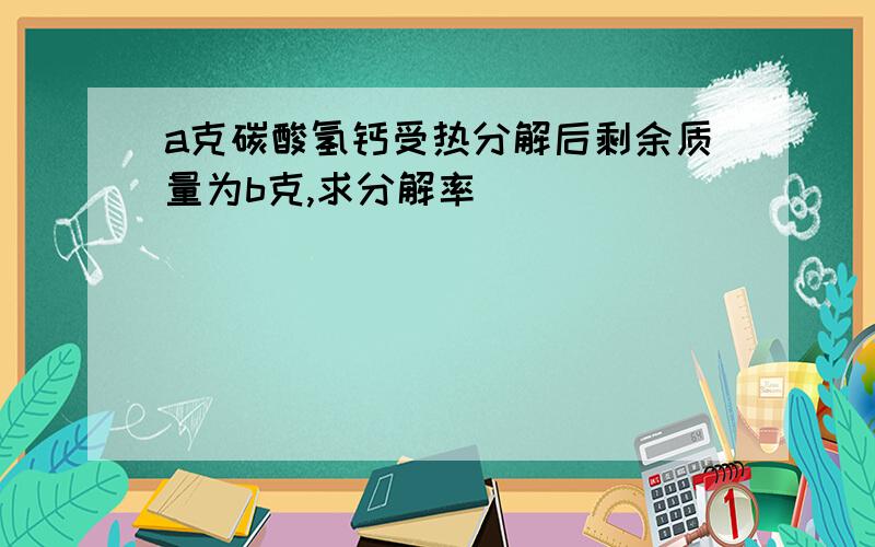 a克碳酸氢钙受热分解后剩余质量为b克,求分解率