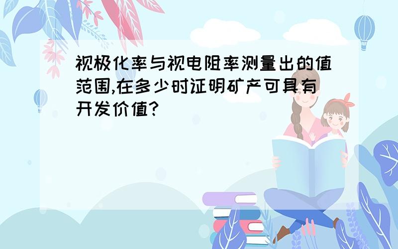 视极化率与视电阻率测量出的值范围,在多少时证明矿产可具有开发价值?