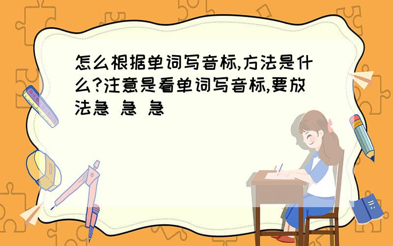 怎么根据单词写音标,方法是什么?注意是看单词写音标,要放法急 急 急