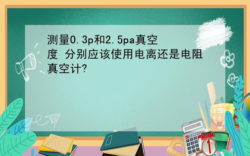 测量0.3p和2.5pa真空度 分别应该使用电离还是电阻真空计?