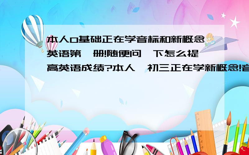 本人0基础正在学音标和新概念英语第一册!随便问一下怎么提高英语成绩?本人,初三正在学新概念!音标学了一点!求怎么提高英语成绩还有口语