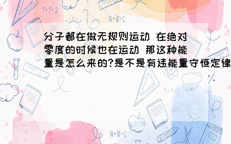 分子都在做无规则运动 在绝对零度的时候也在运动 那这种能量是怎么来的?是不是有违能量守恒定律啊?