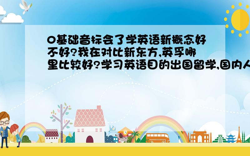 0基础音标会了学英语新概念好不好?我在对比新东方,英孚哪里比较好?学习英语目的出国留学,国内人家说要准备2-3年功夫才能出国,不然出去也听不懂英语,哑巴,文盲考了再好的大学也毕业不