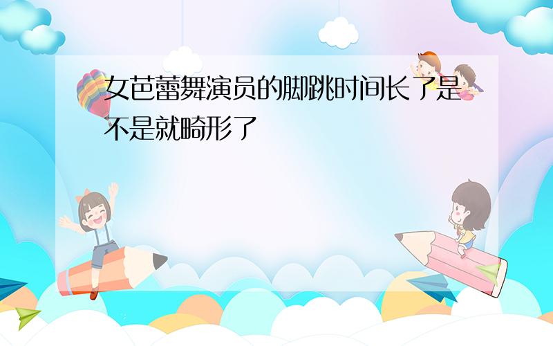 女芭蕾舞演员的脚跳时间长了是不是就畸形了