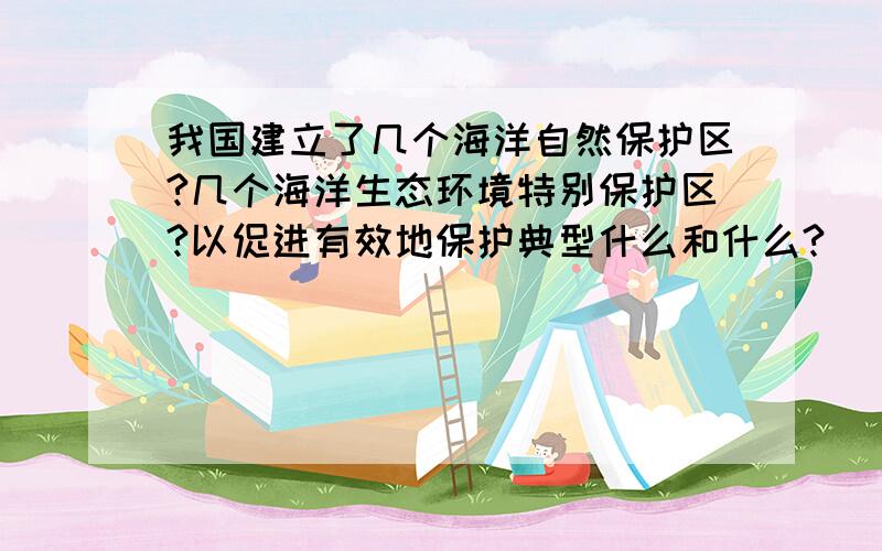 我国建立了几个海洋自然保护区?几个海洋生态环境特别保护区?以促进有效地保护典型什么和什么?