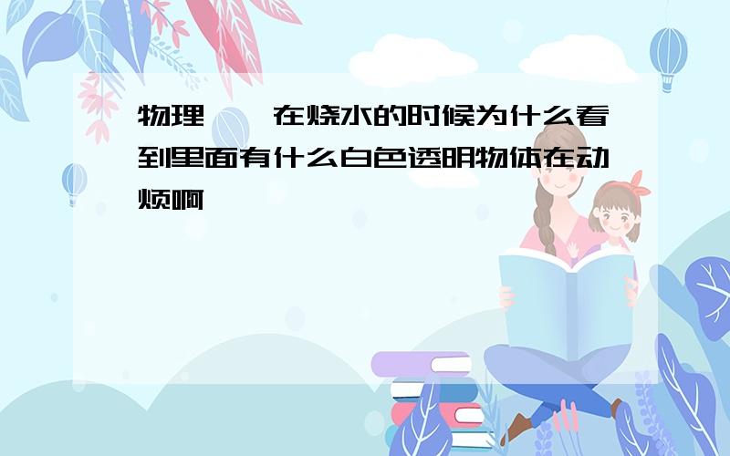 物理——在烧水的时候为什么看到里面有什么白色透明物体在动烦啊