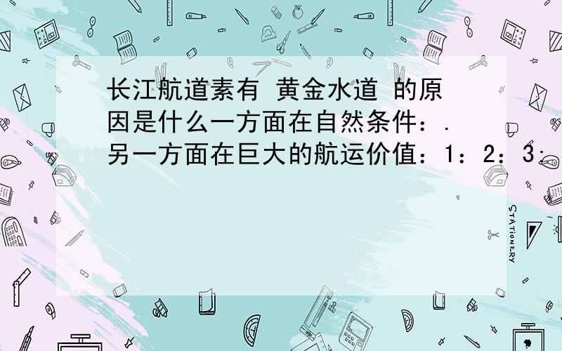 长江航道素有 黄金水道 的原因是什么一方面在自然条件：.另一方面在巨大的航运价值：1：2：3: