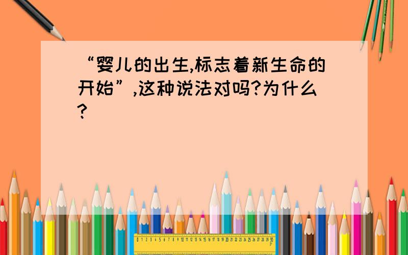 “婴儿的出生,标志着新生命的开始”,这种说法对吗?为什么?