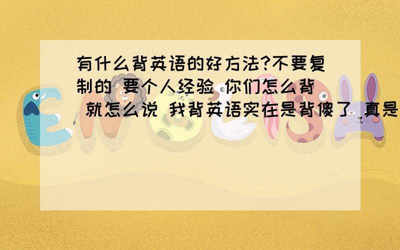 有什么背英语的好方法?不要复制的 要个人经验 你们怎么背 就怎么说 我背英语实在是背傻了 真是的computer我是怎么背的么 C O M P U T E R .