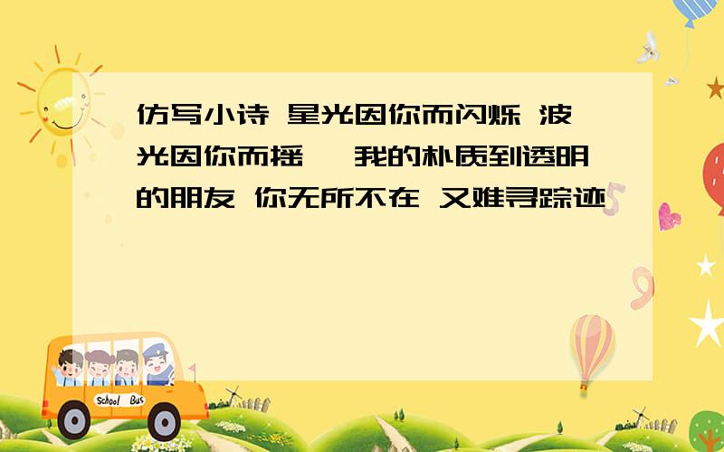 仿写小诗 星光因你而闪烁 波光因你而摇曳 我的朴质到透明的朋友 你无所不在 又难寻踪迹