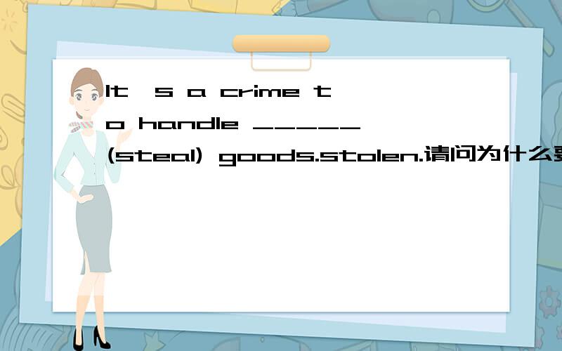 It's a crime to handle _____(steal) goods.stolen.请问为什么要用过去分词形式!