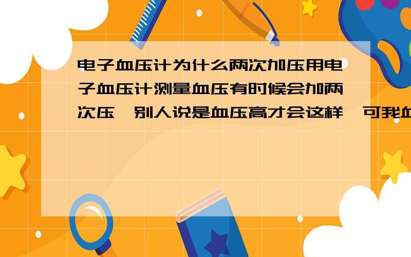 电子血压计为什么两次加压用电子血压计测量血压有时候会加两次压,别人说是血压高才会这样,可我血压是72 136,这是为什么啊,这和心脏有关吗,还是血压计坏了