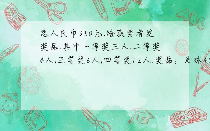 总人民币350元.给获奖者发奖品.其中一等奖三人,二等奖4人,三等奖6人,四等奖12人.奖品：足球40元每个,网球拍35元每个,钢笔22元每个,羽毛球拍18元每个,笔记本12元每个,橡皮4元每个.怎样分配奖