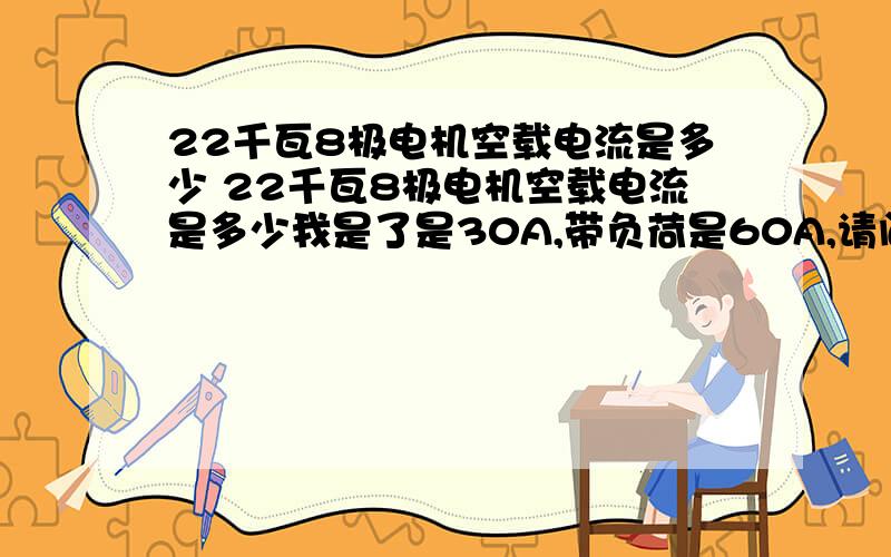 22千瓦8极电机空载电流是多少 22千瓦8极电机空载电流是多少我是了是30A,带负荷是60A,请问那个老师知道