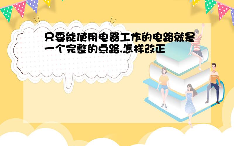 只要能使用电器工作的电路就是一个完整的点路.怎样改正