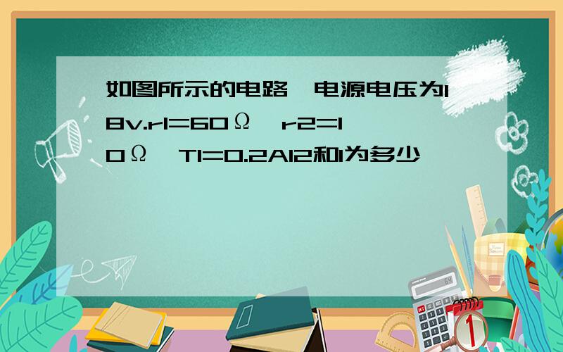 如图所示的电路,电源电压为18v.r1=60Ω,r2=10Ω,T1=0.2AI2和I为多少