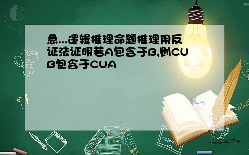 急...逻辑推理命题推理用反证法证明若A包含于B,则CUB包含于CUA