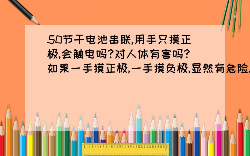 50节干电池串联,用手只摸正极,会触电吗?对人体有害吗?如果一手摸正极,一手摸负极,显然有危险.如果只摸正极,情况如何呢?