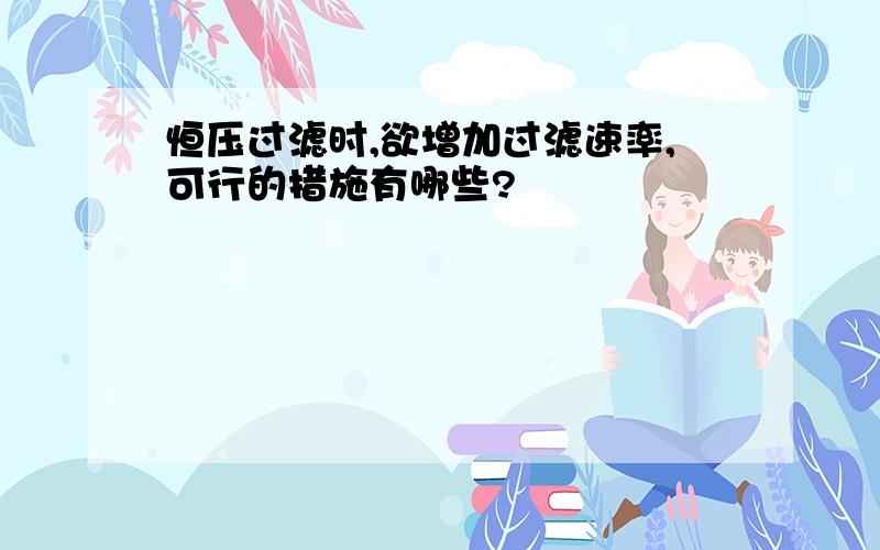 恒压过滤时,欲增加过滤速率,可行的措施有哪些?