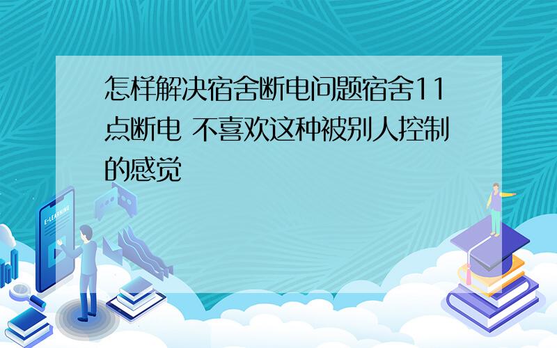 怎样解决宿舍断电问题宿舍11点断电 不喜欢这种被别人控制的感觉