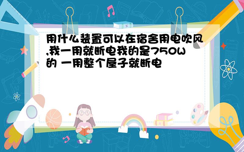 用什么装置可以在宿舍用电吹风,我一用就断电我的是750W的 一用整个屋子就断电