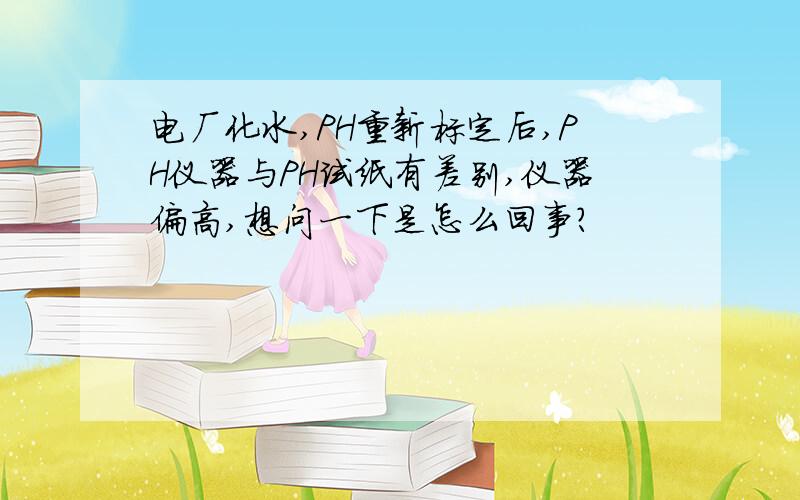 电厂化水,PH重新标定后,PH仪器与PH试纸有差别,仪器偏高,想问一下是怎么回事?