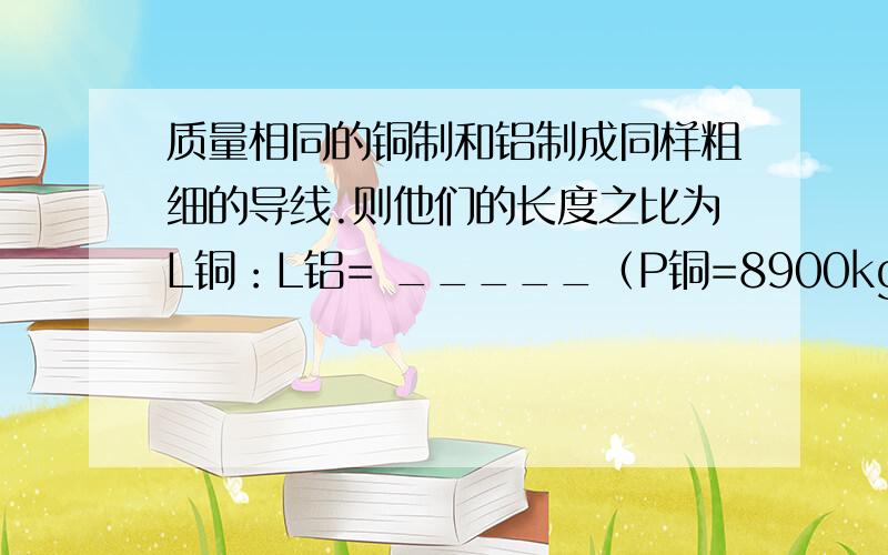 质量相同的铜制和铝制成同样粗细的导线.则他们的长度之比为L铜：L铝= _____（P铜=8900kg/m3,P铝=2700kg/m3）