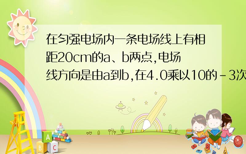 在匀强电场内一条电场线上有相距20cm的a、b两点,电场线方向是由a到b,在4.0乘以10的-3次方外力作用下能把1.0乘以10的-6次方库仑的正电荷从a点匀速移到b点,则电场力做功多少?电势能增大或者减