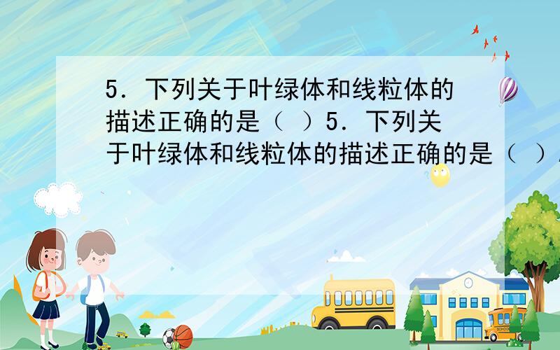 5．下列关于叶绿体和线粒体的描述正确的是（ ）5．下列关于叶绿体和线粒体的描述正确的是（ ）A．线粒体和叶绿体的内膜上分别有与有氧呼吸和光合作用有关的酶分布B．在各自的代谢过