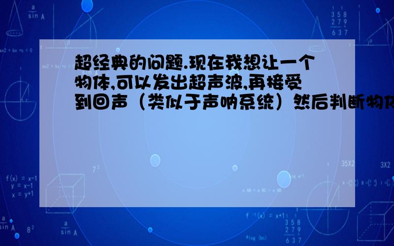 超经典的问题.现在我想让一个物体,可以发出超声波,再接受到回声（类似于声呐系统）然后判断物体的位置,并且用机械手讲物体拿过来放在指定位置需要什么装置?不一定实践要制成,但理论