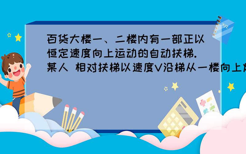 百货大楼一、二楼内有一部正以恒定速度向上运动的自动扶梯.某人 相对扶梯以速度V沿梯从一楼向上炮制二楼,数得梯子有N1级；到二楼后他又反过来相对扶梯以速度V沿梯向下跑至一楼,数得