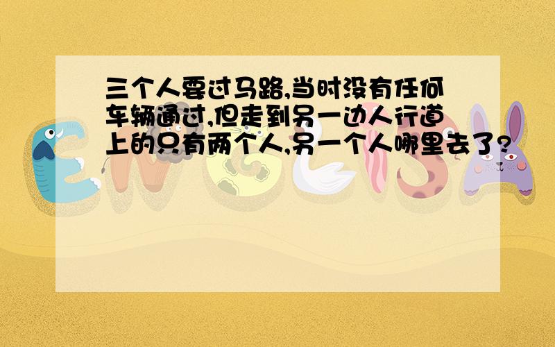 三个人要过马路,当时没有任何车辆通过,但走到另一边人行道上的只有两个人,另一个人哪里去了?