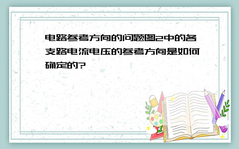 电路参考方向的问题图2中的各支路电流电压的参考方向是如何确定的?