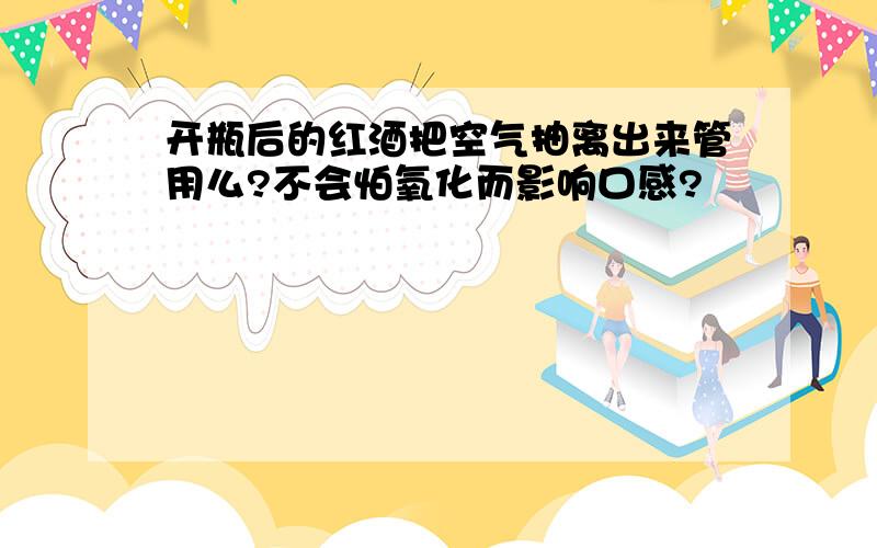 开瓶后的红酒把空气抽离出来管用么?不会怕氧化而影响口感?