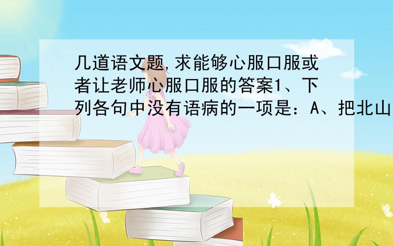 几道语文题,求能够心服口服或者让老师心服口服的答案1、下列各句中没有语病的一项是：A、把北山建设成省级森林公园,是当地政府实施可持续发展的一项重要工程.【我的答案是这个选项,