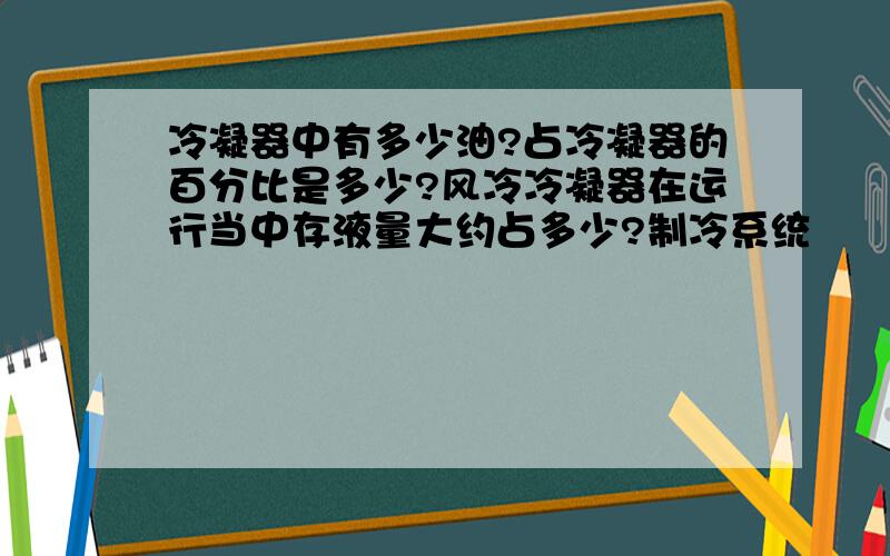 冷凝器中有多少油?占冷凝器的百分比是多少?风冷冷凝器在运行当中存液量大约占多少?制冷系统