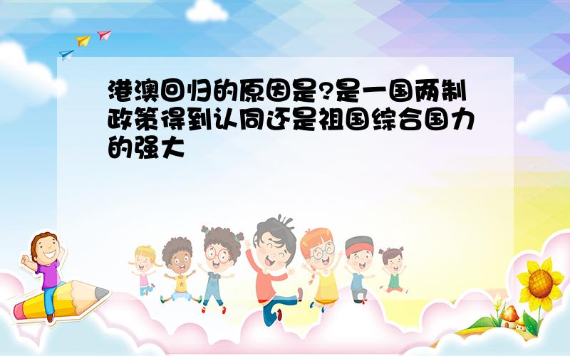 港澳回归的原因是?是一国两制政策得到认同还是祖国综合国力的强大